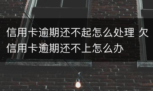 信用卡逾期还不起怎么处理 欠信用卡逾期还不上怎么办