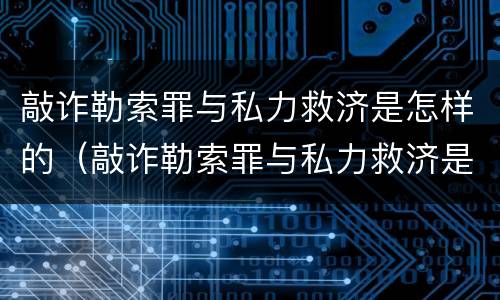 敲诈勒索罪与私力救济是怎样的（敲诈勒索罪与私力救济是怎样的关系）