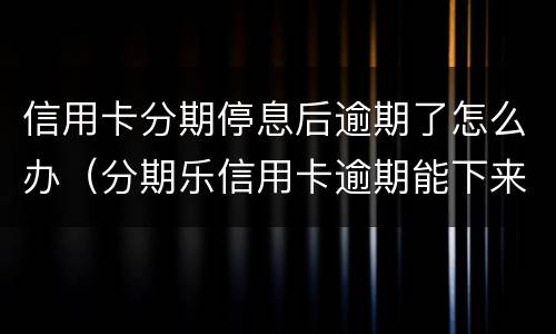 信用卡分期停息后逾期了怎么办（分期乐信用卡逾期能下来款吗）