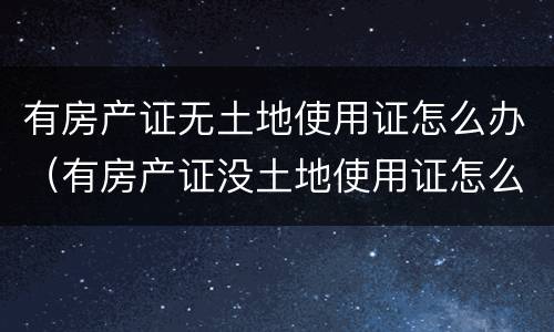 有房产证无土地使用证怎么办（有房产证没土地使用证怎么办）