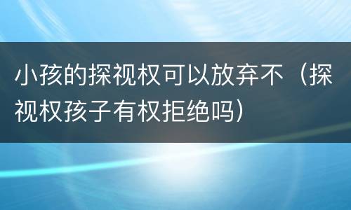 小孩的探视权可以放弃不（探视权孩子有权拒绝吗）