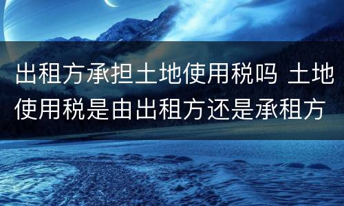 出租方承担土地使用税吗 土地使用税是由出租方还是承租方