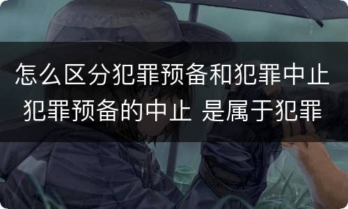 怎么区分犯罪预备和犯罪中止 犯罪预备的中止 是属于犯罪预备还是犯罪中止