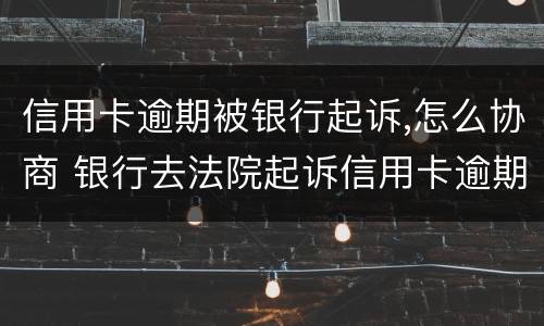 信用卡逾期被银行起诉,怎么协商 银行去法院起诉信用卡逾期怎么办