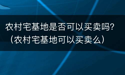 农村宅基地是否可以买卖吗？（农村宅基地可以买卖么）