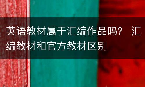 英语教材属于汇编作品吗？ 汇编教材和官方教材区别