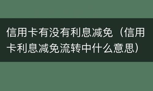 信用卡有没有利息减免（信用卡利息减免流转中什么意思）