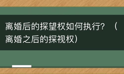 离婚后的探望权如何执行？（离婚之后的探视权）