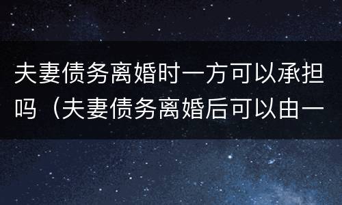 夫妻债务离婚时一方可以承担吗（夫妻债务离婚后可以由一方承担吗）