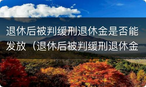 退休后被判缓刑退休金是否能发放（退休后被判缓刑退休金是否能发放到位）