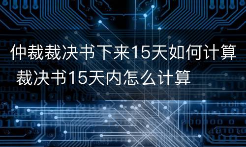 仲裁裁决书下来15天如何计算 裁决书15天内怎么计算