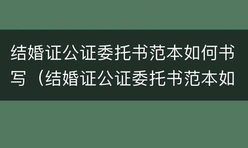 结婚证公证委托书范本如何书写（结婚证公证委托书范本如何书写图片）