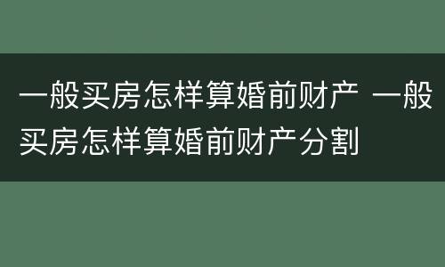 一般买房怎样算婚前财产 一般买房怎样算婚前财产分割