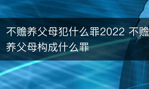 不赡养父母犯什么罪2022 不赡养父母构成什么罪