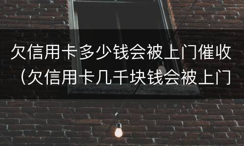 欠信用卡多少钱会被上门催收（欠信用卡几千块钱会被上门催收吗）