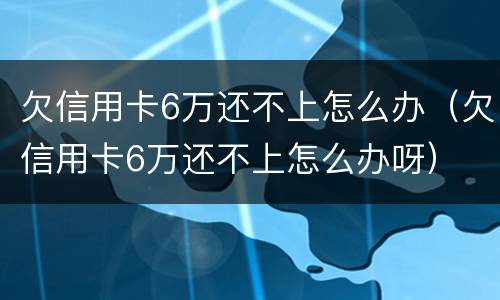 欠信用卡6万还不上怎么办（欠信用卡6万还不上怎么办呀）