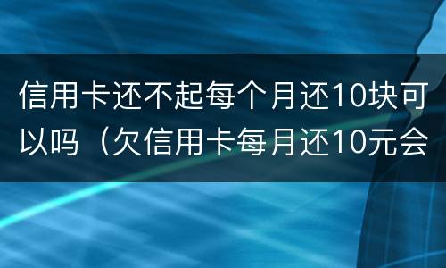 信用卡还不起每个月还10块可以吗（欠信用卡每月还10元会怎么样）