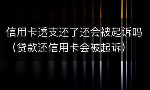 信用卡透支还了还会被起诉吗（贷款还信用卡会被起诉）