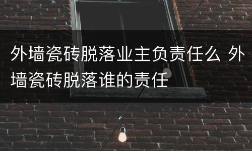 外墙瓷砖脱落业主负责任么 外墙瓷砖脱落谁的责任