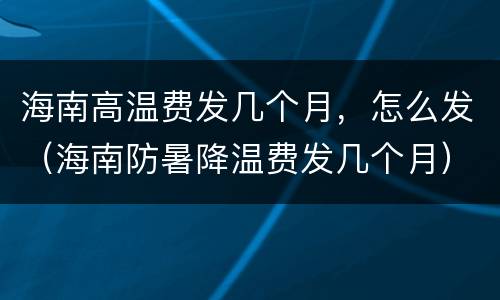 海南高温费发几个月，怎么发（海南防暑降温费发几个月）