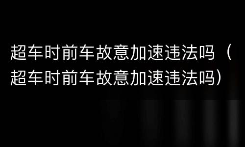 超车时前车故意加速违法吗（超车时前车故意加速违法吗）