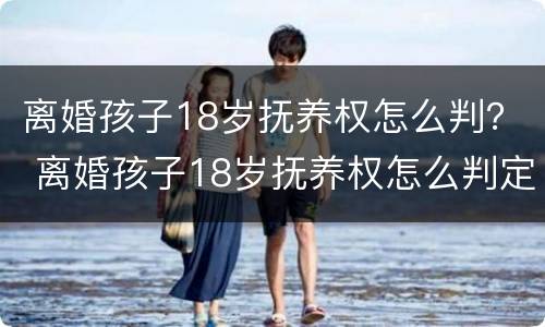 离婚孩子18岁抚养权怎么判？ 离婚孩子18岁抚养权怎么判定