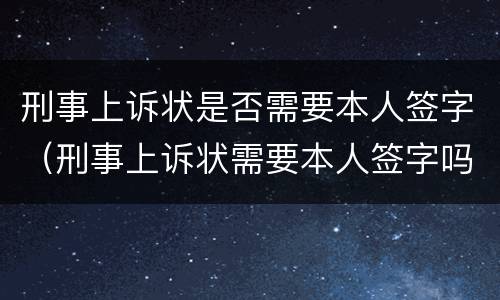 刑事上诉状是否需要本人签字（刑事上诉状需要本人签字吗）