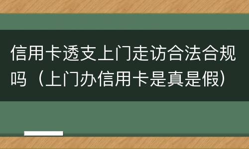 信用卡透支上门走访合法合规吗（上门办信用卡是真是假）