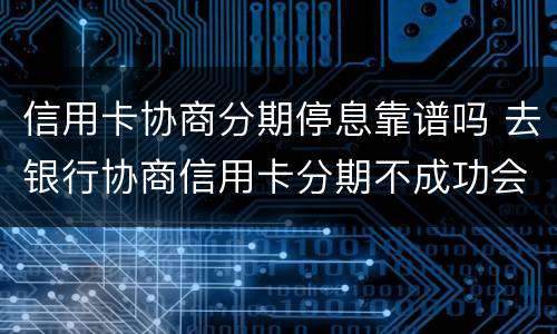 信用卡协商分期停息靠谱吗 去银行协商信用卡分期不成功会有什么后果