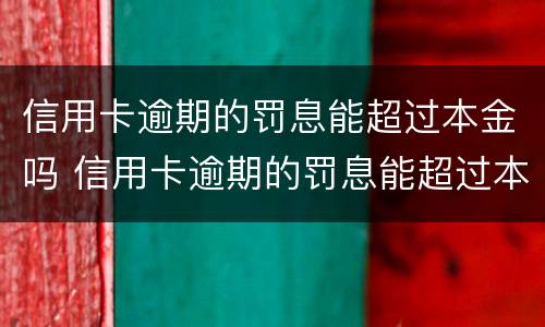 信用卡逾期的罚息能超过本金吗 信用卡逾期的罚息能超过本金吗