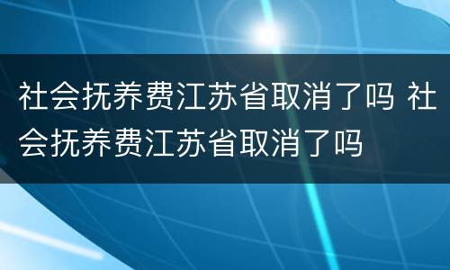 社会抚养费江苏省取消了吗 社会抚养费江苏省取消了吗