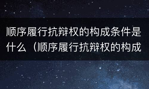 顺序履行抗辩权的构成条件是什么（顺序履行抗辩权的构成条件是什么意思）