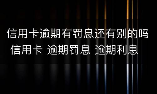 信用卡逾期有罚息还有别的吗 信用卡 逾期罚息 逾期利息