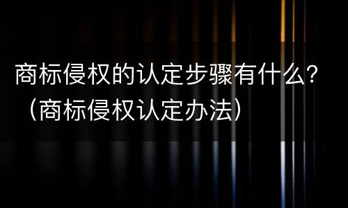 商标侵权的认定步骤有什么？（商标侵权认定办法）