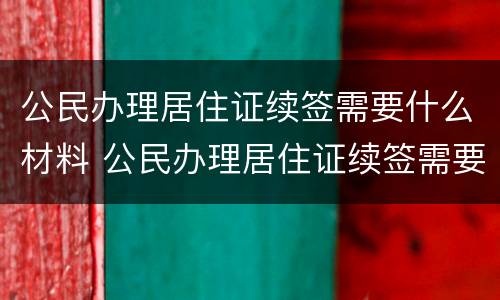 公民办理居住证续签需要什么材料 公民办理居住证续签需要什么材料和手续