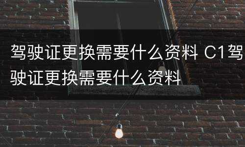 驾驶证更换需要什么资料 C1驾驶证更换需要什么资料