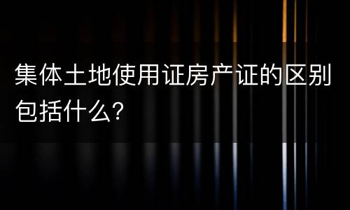 集体土地使用证房产证的区别包括什么？