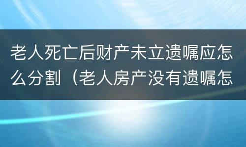 老人死亡后财产未立遗嘱应怎么分割（老人房产没有遗嘱怎么分财产）