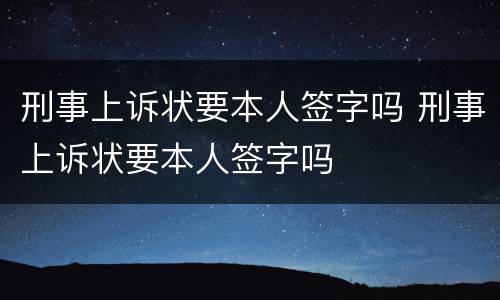 刑事上诉状要本人签字吗 刑事上诉状要本人签字吗