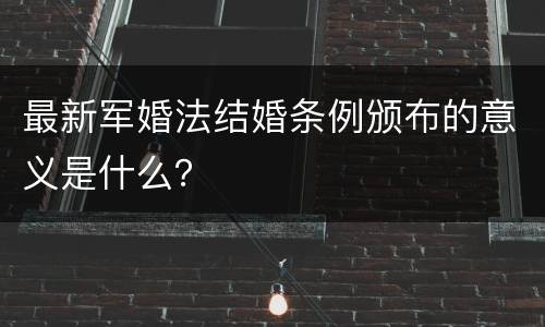 最新军婚法结婚条例颁布的意义是什么？