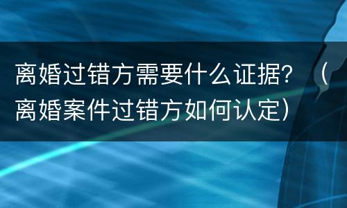 离婚过错方需要什么证据？（离婚案件过错方如何认定）