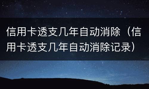 信用卡透支几年自动消除（信用卡透支几年自动消除记录）