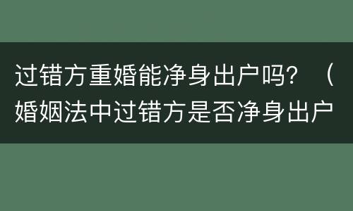 过错方重婚能净身出户吗？（婚姻法中过错方是否净身出户）