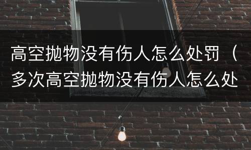 高空抛物没有伤人怎么处罚（多次高空抛物没有伤人怎么处罚）