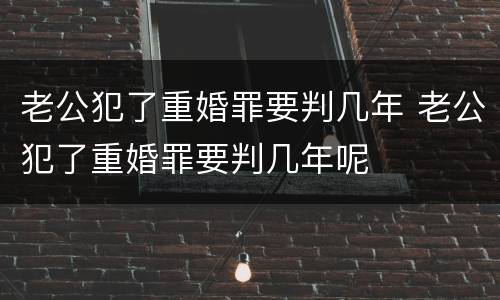 老公犯了重婚罪要判几年 老公犯了重婚罪要判几年呢