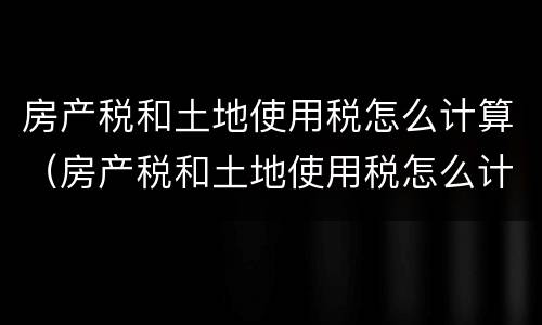 房产税和土地使用税怎么计算（房产税和土地使用税怎么计算公式）