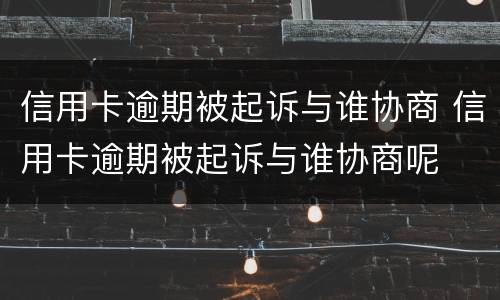 信用卡逾期被起诉与谁协商 信用卡逾期被起诉与谁协商呢