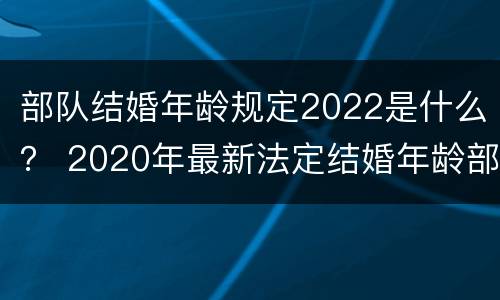 部队结婚年龄规定2022是什么？ 2020年最新法定结婚年龄部队