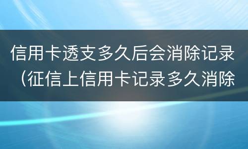 信用卡透支多久后会消除记录（征信上信用卡记录多久消除）