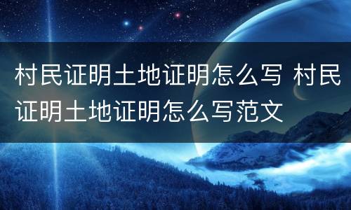 村民证明土地证明怎么写 村民证明土地证明怎么写范文